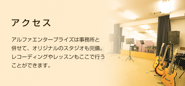 アクセス　アルファエンタープライズは事務所と併せて、オリジナルのスタジオも完備。
レコーディングやレッスンもここで行うことができます。