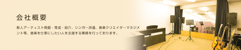 会社概要 新人アーティスト発掘・育成・紹介、シンガー紹介、音楽クリエイターマネジメント等、音楽を仕事にしたい人を支援する業務を行っております。