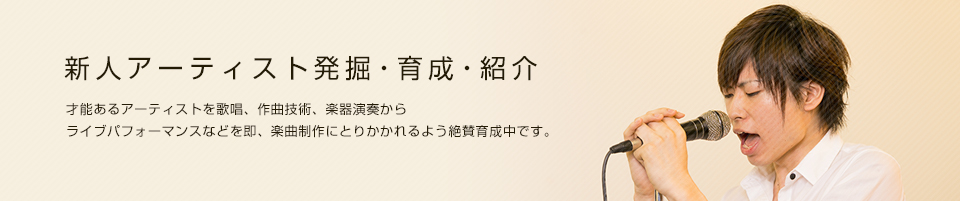 新人アーティスト発掘・育成・紹介　才能あるアーティストを歌唱、作曲技術、楽器演奏からライブパフォーマンスなどを即、楽曲制作にとりかかれるよう絶賛育成中です。