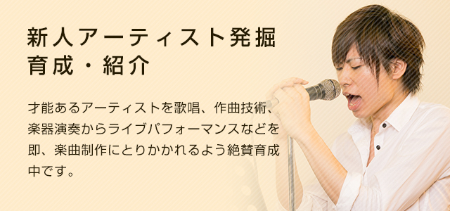 新人アーティスト発掘・育成・紹介　才能あるアーティストを歌唱、作曲技術、楽器演奏からライブパフォーマンスなどを即、楽曲制作にとりかかれるよう絶賛育成中です。